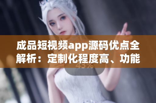 成品短视频app源码优点全解析：定制化程度高、功能丰富、易扩展！