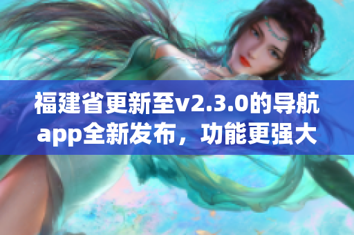 福建省更新至v2.3.0的导航app全新发布，功能更强大