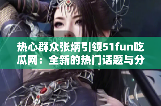 热心群众张炳引领51fun吃瓜网：全新的热门话题与分享平台