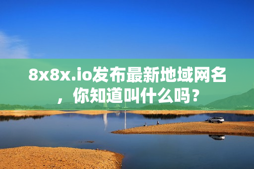 8x8x.io发布最新地域网名，你知道叫什么吗？