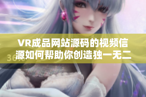 VR成品网站源码的视频信源如何帮助你创造独一无二的体验