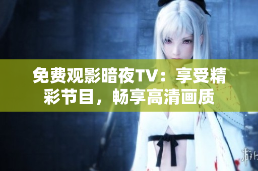 免费观影暗夜TV：享受精彩节目，畅享高清画质