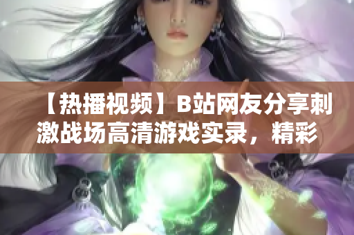 【热播视频】B站网友分享刺激战场高清游戏实录，精彩纷呈的战术对战，精彩解说全程解密！