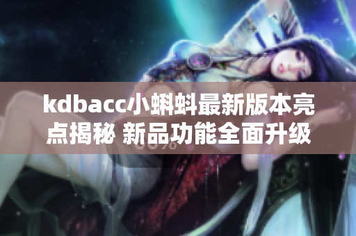 kdbacc小蝌蚪最新版本亮点揭秘 新品功能全面升级，用户体验再升级