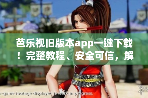 芭乐视旧版本app一键下载！完整教程、安全可信，解决新版使用问题