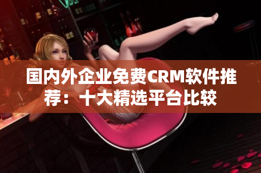 国内外企业免费CRM软件推荐：十大精选平台比较