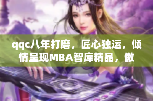 qqc八年打磨，匠心独运，倾情呈现MBA智库精品，傲视同门