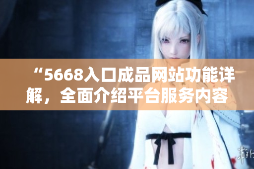 “5668入口成品网站功能详解，全面介绍平台服务内容及使用方法”