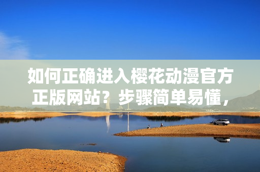 如何正确进入樱花动漫官方正版网站？步骤简单易懂，完美解决您的疑惑！