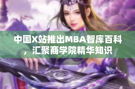 中国X站推出MBA智库百科，汇聚商学院精华知识