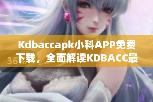 Kdbaccapk小科APP免费下载，全面解读KDBACC最新资讯