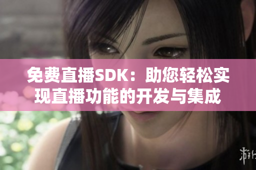 免费直播SDK：助您轻松实现直播功能的开发与集成