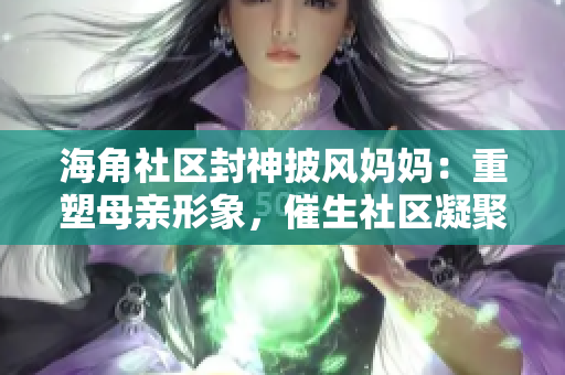 海角社区封神披风妈妈：重塑母亲形象，催生社区凝聚力