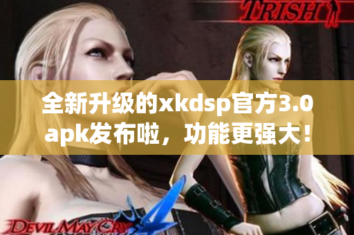 全新升级的xkdsp官方3.0apk发布啦，功能更强大！