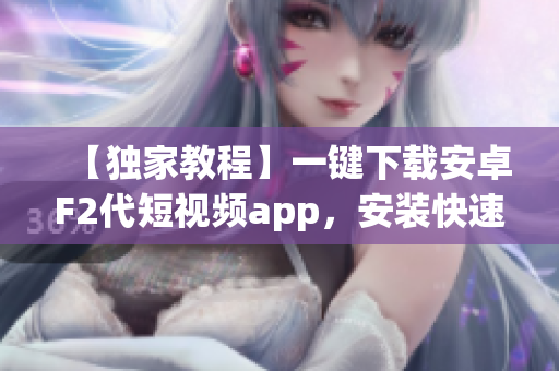 【独家教程】一键下载安卓F2代短视频app，安装快速搞定