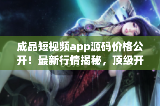 成品短视频app源码价格公开！最新行情揭秘，顶级开发团队提供，限时特惠！