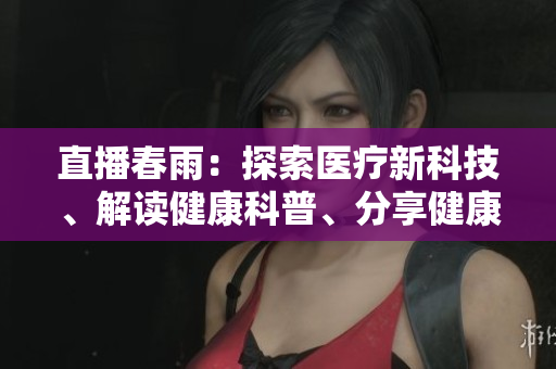 直播春雨：探索医疗新科技、解读健康科普、分享健康养生新知【2022最新】