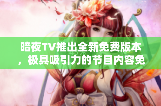 暗夜TV推出全新免费版本，极具吸引力的节目内容免费观看