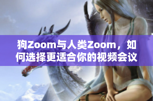 狗Zoom与人类Zoom，如何选择更适合你的视频会议软件？