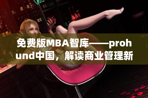 免费版MBA智库——prohund中国，解读商业管理新潮流