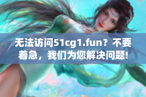 无法访问51cg1.fun？不要着急，我们为您解决问题!