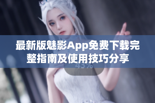 最新版魅影App免费下载完整指南及使用技巧分享