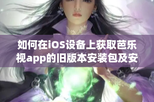 如何在iOS设备上获取芭乐视app的旧版本安装包及安装方法