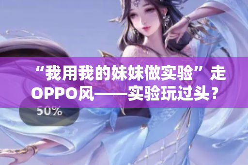 “我用我的妹妹做实验”走OPPO风——实验玩过头？