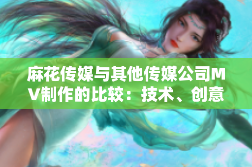 麻花传媒与其他传媒公司MV制作的比较：技术、创意与市场占有率对比