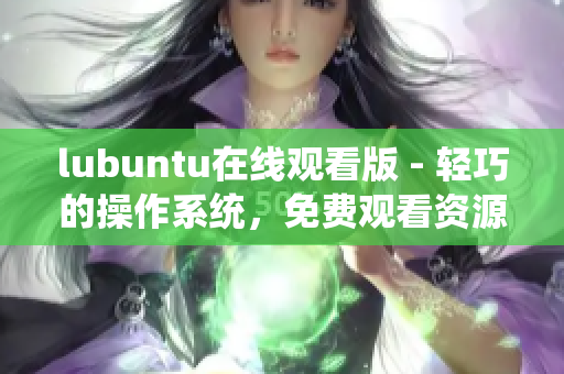 lubuntu在线观看版 - 轻巧的操作系统，免费观看资源任你畅享