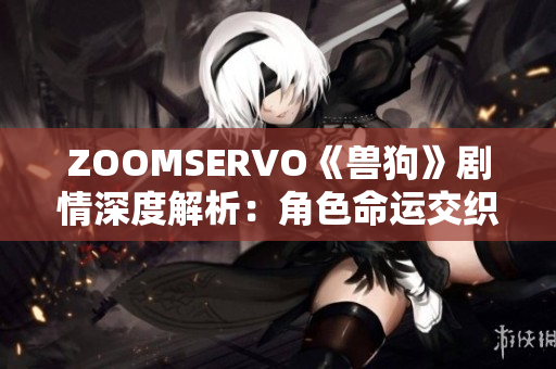 ZOOMSERVO《兽狗》剧情深度解析：角色命运交织，情节跌宕起伏