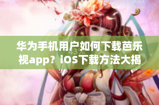 华为手机用户如何下载芭乐视app？iOS下载方法大揭秘!