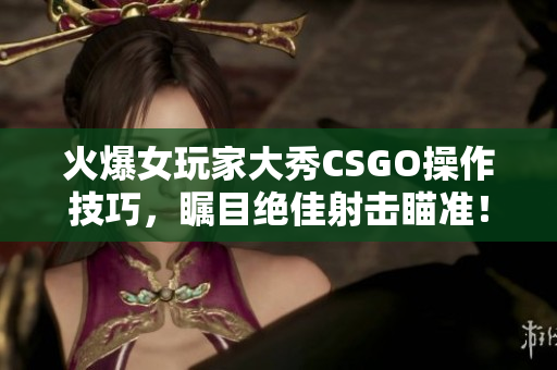 火爆女玩家大秀CSGO操作技巧，瞩目绝佳射击瞄准！