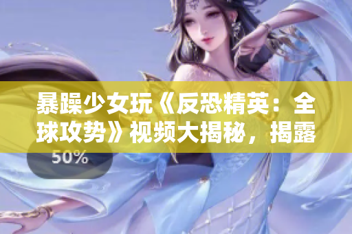 暴躁少女玩《反恐精英：全球攻势》视频大揭秘，揭露游戏内幕与战术技巧