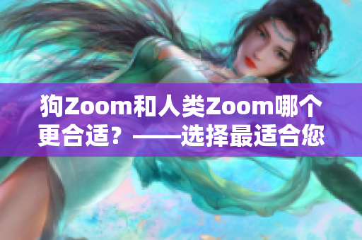 狗Zoom和人类Zoom哪个更合适？——选择最适合您的视频会议软件