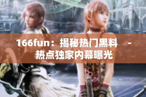 166fun：揭秘热门黑料　- 热点独家内幕曝光