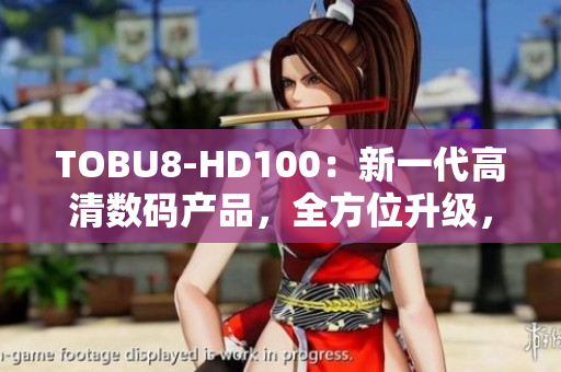 TOBU8-HD100：新一代高清数码产品，全方位升级，带您畅享视听新体验