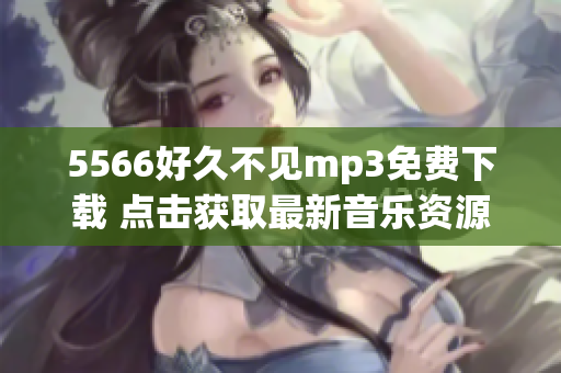 5566好久不见mp3免费下载 点击获取最新音乐资源