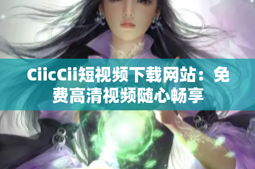 CiicCii短视频下载网站：免费高清视频随心畅享