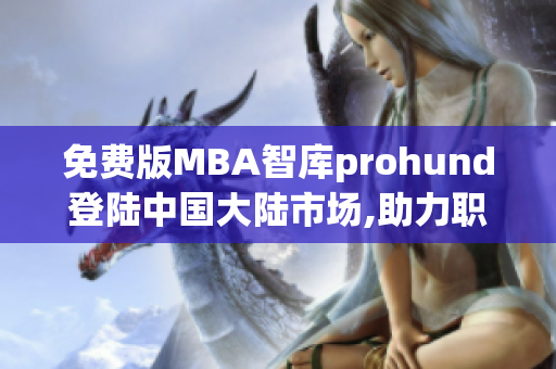 免费版MBA智库prohund登陆中国大陆市场,助力职场精英提升管理技能