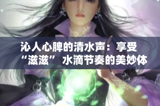 沁人心脾的清水声：享受 “滋滋” 水滴节奏的美妙体验