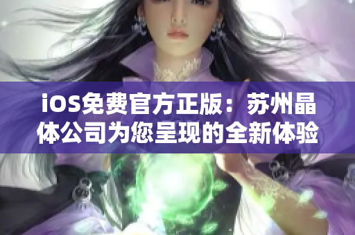 iOS免费官方正版：苏州晶体公司为您呈现的全新体验