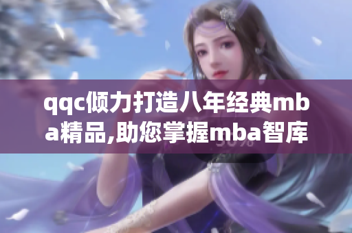 qqc倾力打造八年经典mba精品,助您掌握mba智库最新资讯