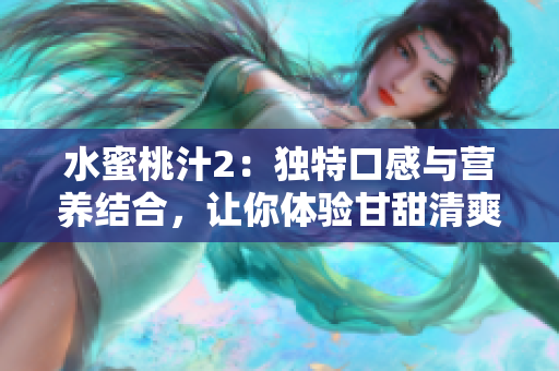 水蜜桃汁2：独特口感与营养结合，让你体验甘甜清爽的果汁美味