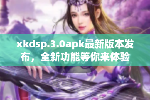 xkdsp.3.0apk最新版本发布，全新功能等你来体验