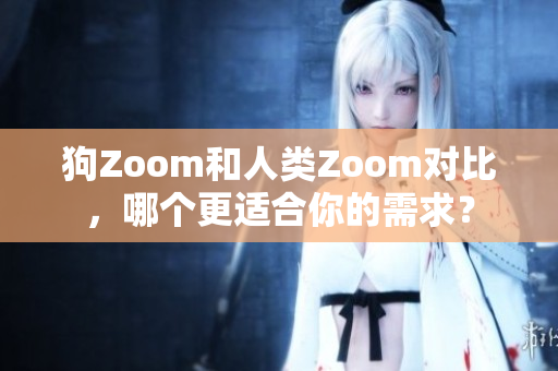 狗Zoom和人类Zoom对比，哪个更适合你的需求？