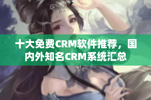 十大免费CRM软件推荐，国内外知名CRM系统汇总