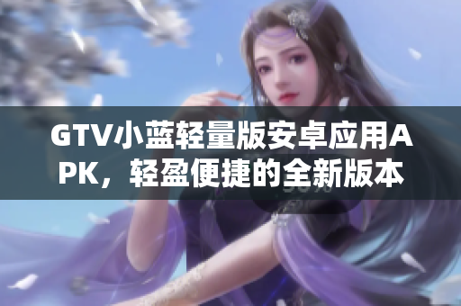 GTV小蓝轻量版安卓应用APK，轻盈便捷的全新版本!