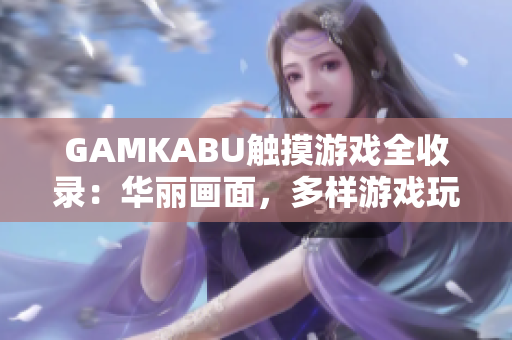 GAMKABU触摸游戏全收录：华丽画面，多样游戏玩法，搭配下载指南