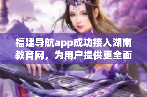 福建导航app成功接入湖南教育网，为用户提供更全面的服务